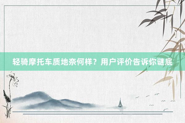 轻骑摩托车质地奈何样？用户评价告诉你谜底