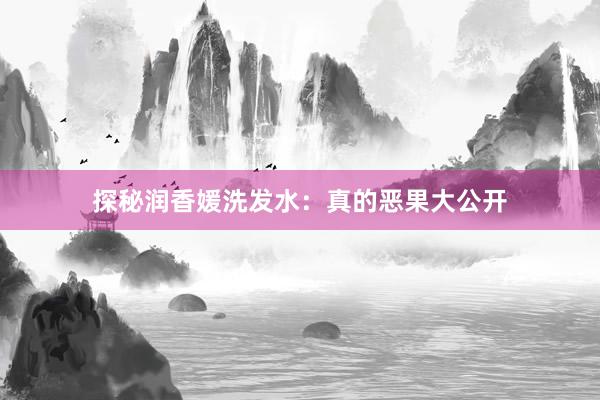 探秘润香媛洗发水：真的恶果大公开