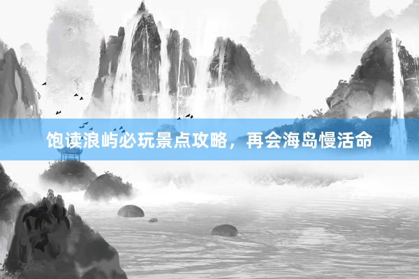 饱读浪屿必玩景点攻略，再会海岛慢活命