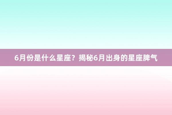 6月份是什么星座？揭秘6月出身的星座脾气