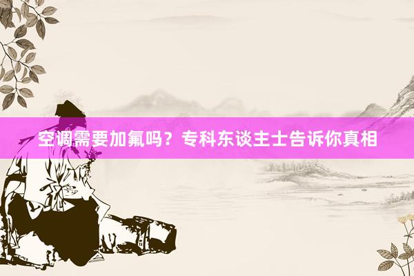 空调需要加氟吗？专科东谈主士告诉你真相