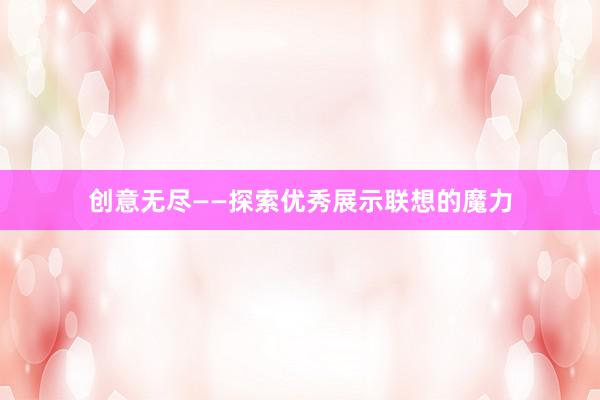 创意无尽——探索优秀展示联想的魔力