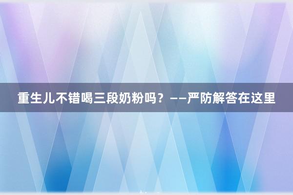 重生儿不错喝三段奶粉吗？——严防解答在这里