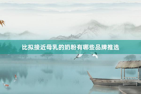 比拟接近母乳的奶粉有哪些品牌推选
