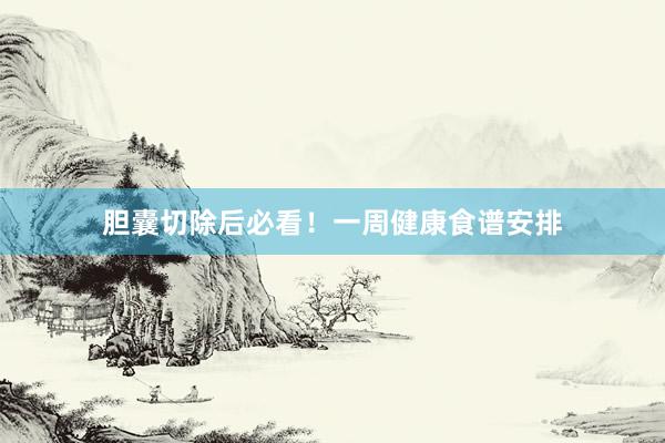 胆囊切除后必看！一周健康食谱安排