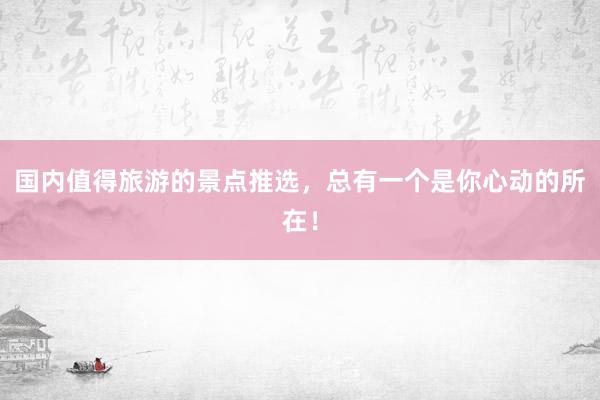 国内值得旅游的景点推选，总有一个是你心动的所在！