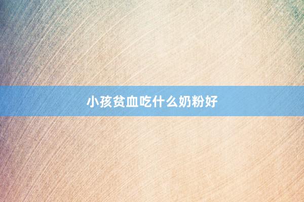 小孩贫血吃什么奶粉好