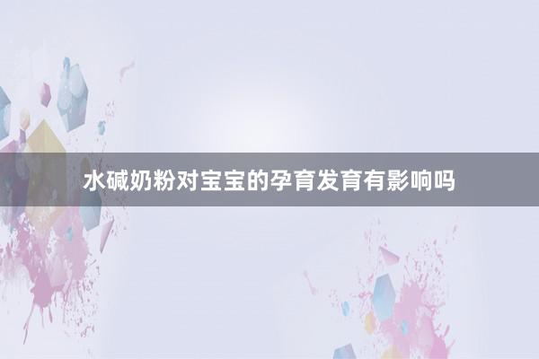 水碱奶粉对宝宝的孕育发育有影响吗