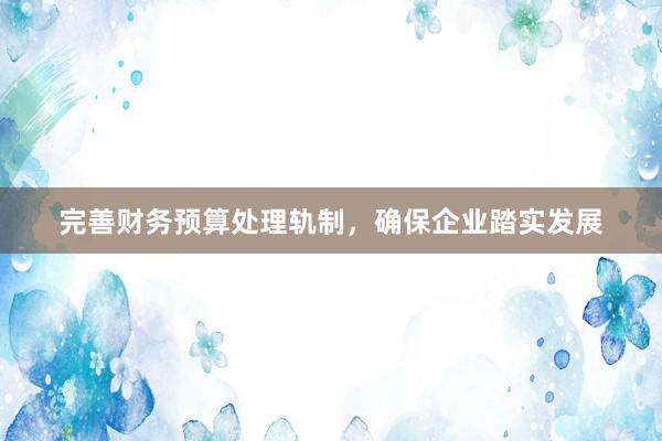 完善财务预算处理轨制，确保企业踏实发展