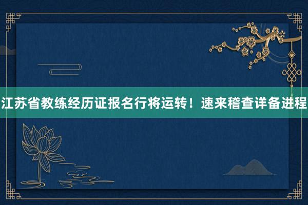 江苏省教练经历证报名行将运转！速来稽查详备进程