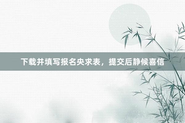 下载并填写报名央求表，提交后静候喜信