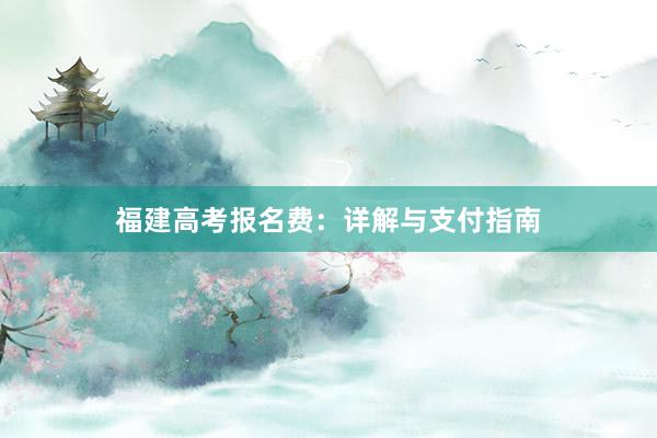 福建高考报名费：详解与支付指南