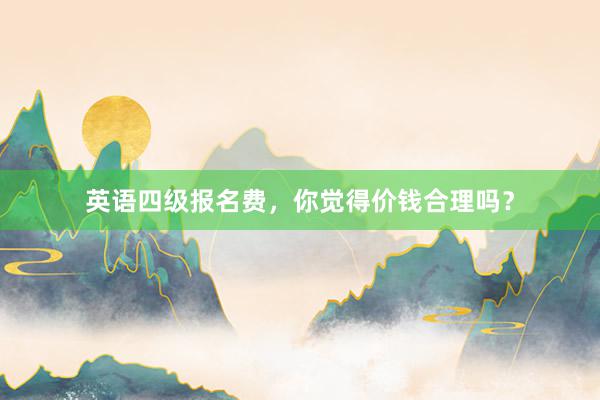 英语四级报名费，你觉得价钱合理吗？