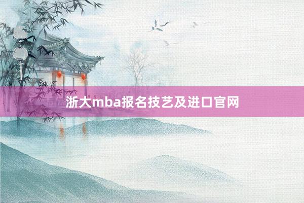 浙大mba报名技艺及进口官网