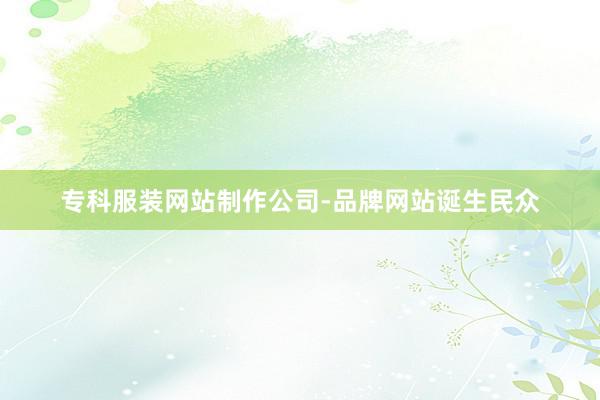 专科服装网站制作公司-品牌网站诞生民众