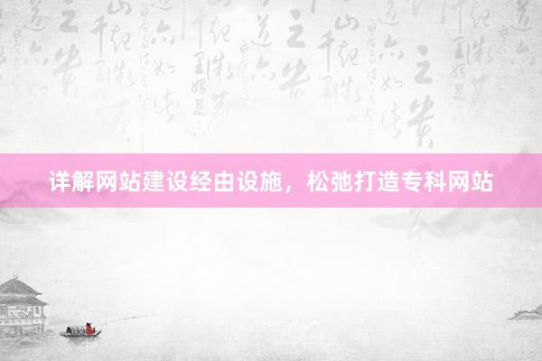 详解网站建设经由设施，松弛打造专科网站