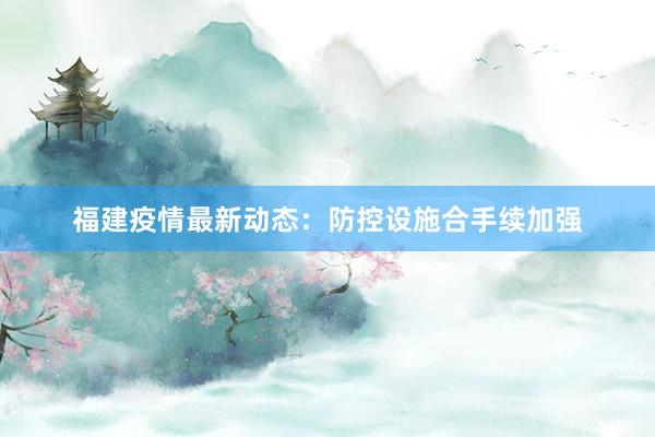 福建疫情最新动态：防控设施合手续加强