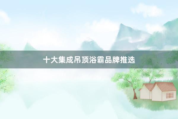 十大集成吊顶浴霸品牌推选