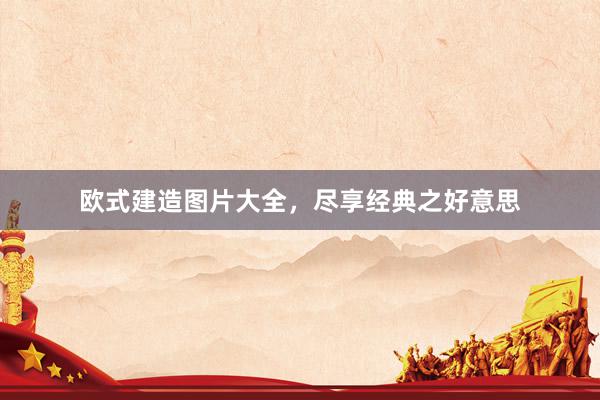 欧式建造图片大全，尽享经典之好意思