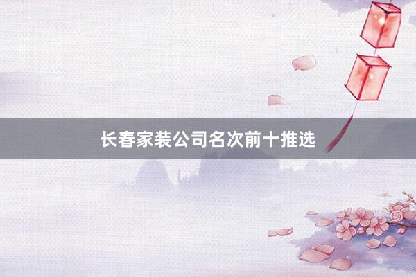 长春家装公司名次前十推选