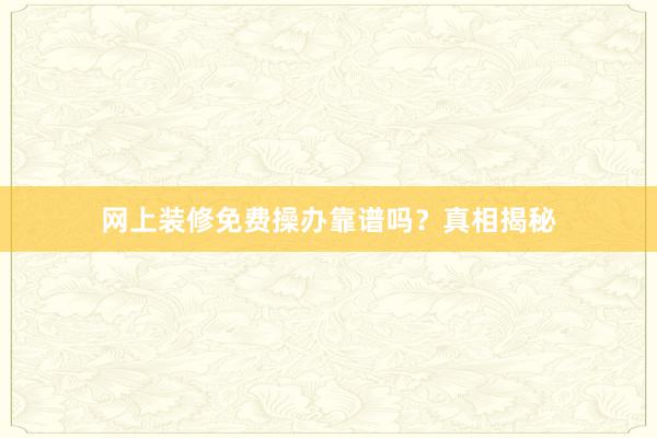 网上装修免费操办靠谱吗？真相揭秘