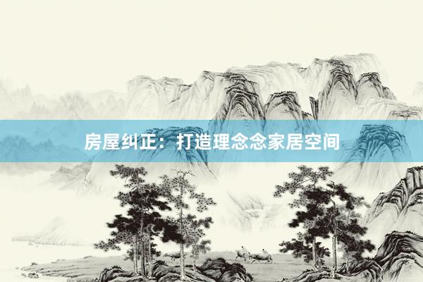 房屋纠正：打造理念念家居空间